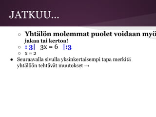 JATKUU...
○ Yhtälön molemmat puolet voidaan myö
jakaa tai kertoa!
○ : 3| 3x = 6 |:3
○ x = 2
● Seuraavalla sivulla yksinkertaisempi tapa merkitä
yhtälöön tehtävät muutokset →
 
