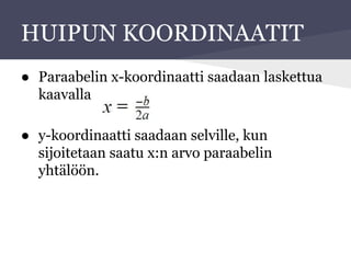 HUIPUN KOORDINAATIT
● Paraabelin x-koordinaatti saadaan laskettua
kaavalla
● y-koordinaatti saadaan selville, kun
sijoitetaan saatu x:n arvo paraabelin
yhtälöön.
 
