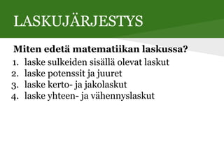 LASKUJÄRJESTYS
Miten edetä matematiikan laskussa?
1. laske sulkeiden sisällä olevat laskut
2. laske potenssit ja juuret
3. laske kerto- ja jakolaskut
4. laske yhteen- ja vähennyslaskut
 