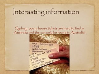 Interasting information
Sydney opera house tickets are hard to find in
Australia and the can only be found in Australia!

 