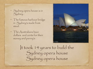 Sydney opera house is in
Sydney .
The famous harbour bridge
in Sydney's made from
steel.
The Australians have
dollars and cents for their
money and penny's .

It took 14 years to build the
Sydney opera house
Sydney opera house

 