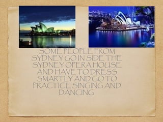 SOME PEOPLE FROM
SYDNEY GO IN SIDE THE
SYDNEY OPERA HOUSE
AND HAVE TO DRESS
SMARTLY AND GO TO
PRACTICE SINGING AND
DANCING

 