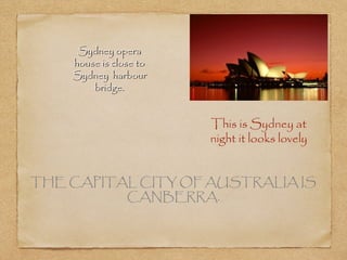Sydney opera
house is close to
Sydney harbour
bridge.

This is Sydney at
night it looks lovely
THE CAPITAL CITY OF AUSTRALIA IS
CANBERRA.

 