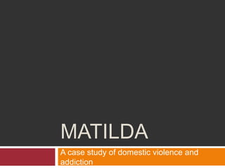 MATILDA
A case study of domestic violence and
addiction
 