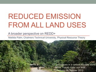 REDUCED EMISSION
FROM ALL LAND USES
A broader perspective on REDD+
Matilda Palm, Chalmers Technical University, Physical R...