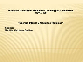 Dirección General de Educación Tecnológica e Industrial.
CBTis 189
“Energía Interna y Maquinas Térmicas”
Realizo:
Matilde Martínez Guillen
 