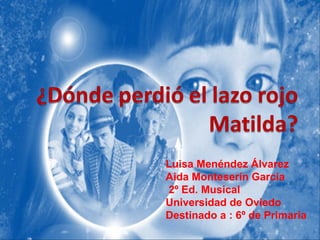 Luisa Menéndez Álvarez Aida Monteserín García 2º Ed. Musical Universidad de Oviedo Destinado a : 6º de Primaria 