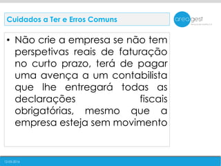 12-05-2016
• Não crie a empresa se não tem
perspetivas reais de faturação
no curto prazo, terá de pagar
uma avença a um contabilista
que lhe entregará todas as
declarações fiscais
obrigatórias, mesmo que a
empresa esteja sem movimento
Cuidados a Ter e Erros Comuns
 