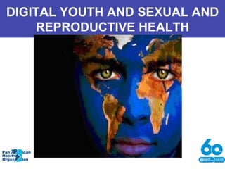 DIGITAL YOUTH AND SEXUAL AND
REPRODUCTIVE HEALTH
Pan American
Health
Organization
 