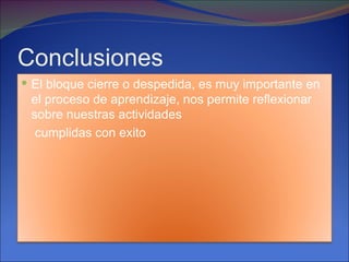 Conclusiones
 El bloque cierre o despedida, es muy importante en
 el proceso de aprendizaje, nos permite reflexionar
 sobre nuestras actividades
  cumplidas con exito
 