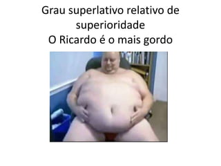 Grau superlativo relativo de
superioridade
O Ricardo é o mais gordo
 