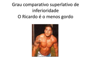 Grau comparativo superlativo de
inferioridade
O Ricardo é o menos gordo
 