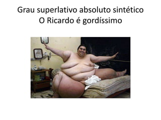 Grau superlativo absoluto sintético
O Ricardo é gordíssimo
 