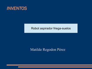 INVENTOS
Matilde Regodon Pérez
Robot aspirador friega-suelos
 