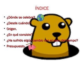 ÍNDICE

¿Dónde se celebra?¿Dónde se celebra?

¿Desde cuándo?¿Desde cuándo?

Origen.Origen.

¿En qué consiste?¿En qué consiste?

¿Ha sufrido algún cambio con el paso del tiempo?¿Ha sufrido algún cambio con el paso del tiempo?

Presupuesto.Presupuesto.
 