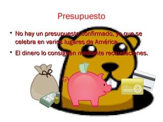 Presupuesto

No hay un presupuesto confirmado, ya que seNo hay un presupuesto confirmado, ya que se
celebra en varios lugares de América.celebra en varios lugares de América.

El dinero lo consiguen mediante recaudaciones.El dinero lo consiguen mediante recaudaciones.
 