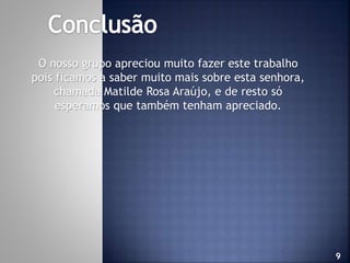 O nosso grupo apreciou muito fazer este trabalho
pois ficamos a saber muito mais sobre esta senhora,
chamada Matilde Rosa Araújo, e de resto só
esperamos que também tenham apreciado.

9

 
