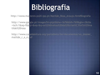 http://www.mulheres-ps20.ipp.pt/Matilde_Rosa_Araujo.htm#Biografia
http://www.google.pt/images?hl=ptpt&biw=1676&bih=769&gbv=2&tbs
=isch:1&aq=f&aqi=&oq=&q=os%20direitos%20da%20crian%C3%A7a%20ma
tilde%20rosa
http://www.casadaleitura.org/portalbeta/bo/documentos/vo_dossier_
matilde_r_a_e.pdf

10

 
