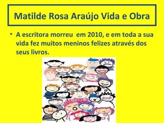 Matilde Rosa Araújo Vida e Obra
• A escritora morreu em 2010, e em toda a sua
vida fez muitos meninos felizes através dos
seus livros.
 