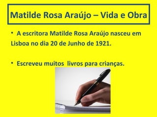 Matilde Rosa Araújo – Vida e Obra
• A escritora Matilde Rosa Araújo nasceu em
Lisboa no dia 20 de Junho de 1921.
• Escreveu muitos livros para crianças.
 