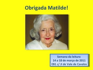 Obrigada Matilde! Semana da leitura  14 a 18 de março de 2011 EB1 c/ JI de Vale de Cavalos 