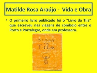 Matilde Rosa Araújo -  Vida e Obra O primeiro livro publicado foi o “Livro da Tila” que escreveu nas viagens de comboio entre o Porto e Portalegre, onde era professora. 