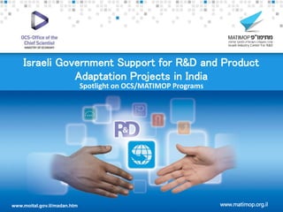 www.moital.gov.il/madan.htm
Israeli Government Support for R&D and Product
Adaptation Projects in India
Spotlight on OCS/MATIMOP Programs
www.matimop.org.il
 