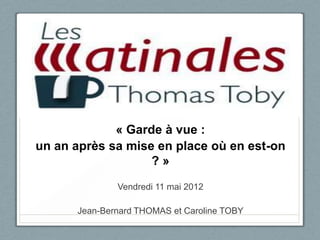 « Garde à vue :
un an après sa mise en place où en est-on
                   ?»
              Vendredi 11 mai 2012

      Jean-Bernard THOMAS et Caroline TOBY
 