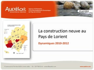 La construction neuve au
Pays de Lorient
Dynamiques 2010-2012
19 avril 2013
 