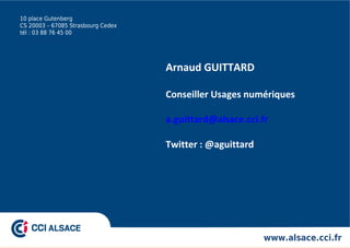 www.alsace.cci.fr
10 place Gutenberg
CS 20003 – 67085 Strasbourg Cedex
tél : 03 88 76 45 00
Arnaud GUITTARD
Conseiller Usages numériques
a.guittard@alsace.cci.fr
Twitter : @aguittard
 