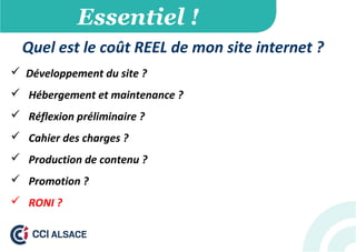 Essentiel !
Quel est le coût REEL de mon site internet ?
 Développement du site ?
 Hébergement et maintenance ?
 Réflexion préliminaire ?
 Cahier des charges ?
 Production de contenu ?
 Promotion ?
 RONI ?
 