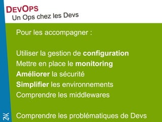 Novembre 2014 
Pour les accompagner : 
Utiliser la gestion de configuration 
Mettre en place le monitoring 
Améliorer la sécurité 
Simplifier les environnements 
Comprendre les middlewares 
Comprendre les problématiques de Devs 
 
