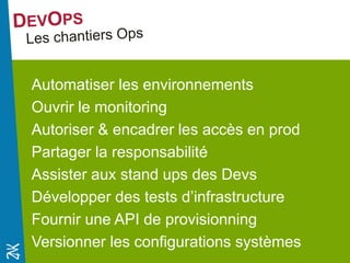 Novembre 2014 
Automatiser les environnements 
Ouvrir le monitoring 
Autoriser & encadrer les accès en prod 
Partager la responsabilité 
Assister aux stand ups des Devs 
Développer des tests d’infrastructure 
Fournir une API de provisionning 
Versionner les configurations systèmes 
 