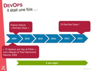 Novembre 2014 
2014 
2013 
2012 
2011 
2010 
2009 
« 10 deploys per day at Flickr » 
John Allspaw & Paul Hammond 
Velocity 2009 
Patrick Debois 
« DevOps Days » 
5 ans déjà ! 
19 DevOps Days !  