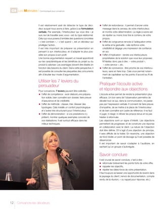 C9 Les Matinales l Communiquer pour convaincre

Il est relativement aisé de détecter le type de décideur auquel nous avons à faire, grâce à sa formulation
verbale. Par exemple, l’interlocuteur qui vous dira « je
suis ravi de travailler avec vous » est du type relationnel.
Celui qui vous posera d’emblée des questions concrètes
« c’est combien », « c’est quand », est un décideur qui
privilégie l’action.
Il est très important de préparer sa présentation en
pensant à son interlocuteur, et d’adapter le plus possible son propos à son profil.
Une bonne argumentation requiert un travail approfondi
sur les caractéristiques et les bénéfices du projet ou du
produit à valoriser. Les avantages doivent être établis en
fonction des besoins du client. Dans cette perspective, il
est possible de consulter les plaquettes des concurrents
afin d’étudier leur mode d’argumentation.

Utiliser les 7 leviers du
persuadeur
Pour convaincre, 7 leviers peuvent être sollicités :
n	’effet de compétence : avoir élaboré une préparal
tion solide, bien connaître son dossier, faire preuve
d’assurance et de crédibilité.
n	
l’effet de méthode : classer, trier, dresser des
typologies. Cela installe un confort psychologique
et s’avère très structurant pour l’interlocuteur.
n	
l’effet de démonstration : si vos prestations s’y
prêtent, montrer quelques exemples concrets de
vos réalisations. Il est surtout efficace dans les
milieux techniques.

n	
l’effet

de redondance : il permet d’ancrer votre
message dans le cerveau de votre interlocuteur,
et montre votre détermination. La règle à suivre est
de répéter au moins trois fois le contenu de votre
propos.
n	
l’effet de congruence renvoie à l’adéquation entre
le verbe et la gestuelle : cela renforce votre
crédibilité et dégage une impression de confiance
en soi.
n	
l’effet d’implication : rendre vos interlocuteurs
propriétaires de la solution que vous leur proposez.
N’hésitez donc pas à dire : « votre produit »,
« votre service », etc.
n	
l’effet de connivence : être proche de vos interlocuteurs, sans en faire trop. Cela vous permet notamment de capitaliser sur les points d’accord au fil de
l’entretien.

Pratiquer l’écoute active
et répondre aux objections
L’écoute active permet de rendre la présentation plus
efficace. Un bon sens de l’observation permettra de
déceler tout ce qui, dans la communication, ne passe
pas par l’expression verbale. Il convient de faire preuve
d’empathie, de se mettre à la place de l’interlocuteur
et de bien connaître son cadre de référence. Il ne faut
ni juger, ni réagir, ni réfuter les propos tenus et ne pas
hésiter à reformuler.
Les objections sont un signe d’intérêt. Les objections
permettent de progresser, et de construire une réponse
en collaboration avec le client. La nature de l’objection
doit être définie. S’il s’agit d’une objection de principe,
il sera difficile de la traiter. En revanche, une objection
de fond révèle un point de blocage qu’il est possible de
désamorcer.
Il est important de savoir s’adapter à l’auditoire, en
sachant qu’un groupe s’autorégule.

Savoir conclure
Il est crucial de savoir conclure, c’est à dire :
n	 reformuler brièvement les points forts de votre offre,
n	 rappeler les objectifs,
n	 répéter les idées-force de votre présentation.
Il faut toujours se laisser une opportunité de revenir dans
le paysage du client ( renvoi de documentation, compte
rendu de la réunion, » ou rappel pour réponse, etc.)

12

Convaincre les décideurs

 