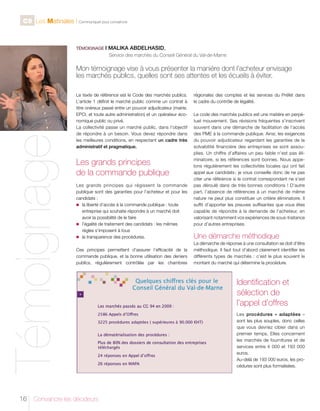 C9 Les Matinales l Communiquer pour convaincre

TÉMOIGNAGE I

MALIKA ABDELHASID,

	

Service des marchés du Conseil Général du Val-de-Marne

Témoignage

Mon témoignage vise à vous présenter la manière dont l’acheteur envisage
les marchés publics, quelles sont ses attentes et les écueils à éviter.

16

Le texte de référence est le Code des marchés publics.
L’article 1 définit le marché public comme un contrat à
titre onéreux passé entre un pouvoir adjudicateur (mairie,
EPCI, et toute autre administration) et un opérateur économique public ou privé.
La collectivité passe un marché public, dans l’objectif
de répondre à un besoin. Vous devez répondre dans
les meilleures conditions, en respectant un cadre très
administratif et pragmatique.

Les grands principes
de la commande publique
Les grands principes qui régissent la commande
publique sont des garanties pour l’acheteur et pour les
candidats :
n	 liberté d’accès à la commande publique : toute
la
entreprise qui souhaite répondre à un marché doit
avoir la possibilité de le faire
n	
l’égalité de traitement des candidats : les mêmes
règles s’imposent à tous
n	 la transparence des procédures.
Ces principes permettent d’assurer l’efficacité de la
commande publique, et la bonne utilisation des deniers
publics, régulièrement contrôlée par les chambres

Convaincre les décideurs

régionales des comptes et les services du Préfet dans
le cadre du contrôle de légalité.
Le code des marchés publics est une matière en perpétuel mouvement. Ses révisions fréquentes s’inscrivent
souvent dans une démarche de facilitation de l’accès
des PME à la commande publique. Ainsi, les exigences
du pouvoir adjudicateur regardant les garanties de la
solvabilité financière des entreprises se sont assouplies. Un chiffre d’affaires un peu faible n’est pas éliminatoire, si les références sont bonnes. Nous appelons régulièrement les collectivités locales qui ont fait
appel aux candidats ; je vous conseille donc de ne pas
citer une référence si le contrat correspondant ne s’est
pas déroulé dans de très bonnes conditions ! D’autre
part, l’absence de références à un marché de même
nature ne peut plus constituer un critère éliminatoire. Il
suffit d’apporter les preuves suffisantes que vous êtes
capable de répondre à la demande de l’acheteur, en
valorisant notamment vos expériences de sous-traitance
pour d’autres entreprises.

Une démarche méthodique
La démarche de réponse à une consultation se doit d’être
méthodique. Il faut tout d’abord clairement identifier les
différents types de marchés : c’est le plus souvent le
montant du marché qui détermine la procédure.

Identification et
sélection de
l’appel d’offres
Les procédures « adaptées »
sont les plus souples, donc celles
que vous devriez cibler dans un
premier temps. Elles concernent
les marchés de fournitures et de
services entre 4 000 et 193 000
euros.
Au-delà de 193 000 euros, les procédures sont plus formalisées.

 