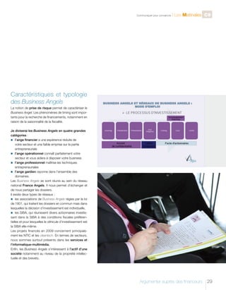 C

Communiquer pour convaincre

l Les Matinales C9

Caractéristiques et typologie
des Business Angels
La notion de prise de risque permet de caractériser le
Business Angel. Les phénomènes de timing sont importants pour la recherche de financements, notamment en
raison de la saisonnalité de la fiscalité.
Je diviserai les Business Angels en quatre grandes
catégories :
n	 ’ange financier a une expérience réduite de
l
votre secteur et une faible emprise sur la partie
entrepreneuriale
n	 ’ange opérationnel connaît parfaitement votre
l
secteur et vous aidera à disposer votre business
n	 ’ange professionnel maîtrise les techniques
l
entrepreneuriales
n	 ’ange gardien rayonne dans l’ensemble des
l
domaines.
Les Business Angels se sont réunis au sein du réseau
national France Angels. Il nous permet d’échanger et
de nous partager les dossiers.
Il existe deux types de réseaux :
n	 les associations de Business Angels régies par la loi
de 1901, qui traitent les dossiers en commun mais dans
lesquelles la décision d’investissement est individuelle,
n	 les SIBA, qui réunissent divers actionnaires investissant dans la SIBA à des conditions fiscales préférentielles et pour lesquelles le véhicule d’investissement est
la SIBA elle-même.
Les projets financés en 2009 concernent principalement les NTIC et les cleantech. En termes de secteurs,
nous sommes surtout présents dans les services et
l’informatique-multimédia.
Enfin, les Business Angels s’intéressent à l’actif d’une
société notamment au niveau de la propriété intellectuelle et des brevets.

Argumenter auprès des financeurs

29

 