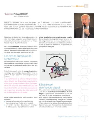 C

TÉMOIGNAGE I

l Les Matinales C9

Philippe HERBERT,

	

Communiquer pour convaincre

Associé Banexi Ventures

Nos critères de sélection sont similaires à ceux qui ont été
cités : technologie, adéquation au marché, plan cohérent
et attractif. J’insisterai tout particulièrement sur l’importance de l’équipe du porteur de projets.
Nous sommes sectoriels. Nous nous concentrons sur ce
que nous connaissons, c’est-à-dire les secteurs du home
network, des réseaux communicants, des lead generators,
du mobile, des matériaux et des sciences de la vie.

choisir le ou les bons intervenants avec qui travailler.
De manière générale, les problématiques humaines sont
très prégnantes à tous les niveaux. Le porteur est en
interaction permanente avec ses collaborateurs, les banquiers, les clients, les investisseurs, ce qui constitue la
principale difficulté à gérer.

Les erreurs classiques de
l’entrepreneur
Les entrepreneurs ont souvent tendance à surestimer
l’importance de la technologie par rapport à la partie
commerciale. Ils peuvent aussi développer une offre sans
demande.
Enfin, j’insisterai sur la notion de partage de pouvoir et
de dialogue que ne sont pas toujours prêts à mener les
porteurs de projet. J’apprécie assez l’image de sparing
partners :

il faut différencier la sphère entrepreneuriale
dans laquelle les dirigeants prennent pleinement et seuls leurs responsabilités d’entrepreneurs, de la sphère actionnariale dans laquelle
nous devons être une force de proposition et
de challenges, apporter des informations et/
ou options qui seront débattues.
Deux autres observations sont propres à notre
profession :
n	
disposer de financements trop importants pour
le premier projet peut s’avérer contre-productif.
n  nombre trop élevé d’investisseurs complique
un
la tâche du porteur de projet. Il est important de

L’Etat d’esprit
d’un Venture capital
Citius, altius, fortius : c’est la devise des Jeux Olympiques.
Je la cite, car les Venture capital sont force de challenge. Il s’agit d’un choix d’investissement, que ne font
pas toutes les sociétés. Il implique des conséquences.
Nous finançons vos investissements et mettons à votre
disposition notre expérience et notre carnet d’adresses.
J’ai moi-même travaillé chez Dassault Systèmes pendant
14 ans, notamment en tant que Directeur Business développement, et je jouis d’une expérience de plus de dix ans
d’investissement avec une trentaine de sociétés.

Témoignage

BANEXI intervient dans trois secteurs : les IT, les semi conducteurs et la santé.
Les investissements représentent de 1 à 10 M €. Nous travaillons à cinq associés. Les Fonds gérés s’élèvent à 340 M €. Nos investisseurs sont la BNP, les
Fonds de Fonds ou les investisseurs internationaux.

Argumenter auprès des financeurs

31

 
