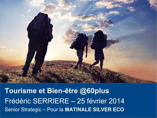 Tourisme et Bien-être @60plus
Frédéric SERRIERE – 25 février 2014
Senior Strategic – Pour la MATINALE SILVER ECO
 
