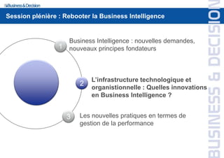 1
2
3
Business Intelligence : nouvelles demandes,
nouveaux principes fondateurs
L’infrastructure technologique et
organistionnelle : Quelles innovations
en Business Intelligence ?
Les nouvelles pratiques en termes de
gestion de la performance
Session plénière : Rebooter la Business Intelligence
 