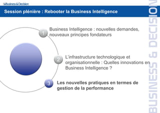 1
2
3
Business Intelligence : nouvelles demandes,
nouveaux principes fondateurs
L’infrastructure technologique et
organisationnelle : Quelles innovations en
Business Intelligence ?
Les nouvelles pratiques en termes de
gestion de la performance
Session plénière : Rebooter la Business Intelligence
 