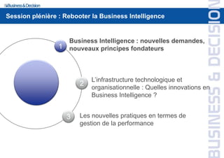 1
2
3
Business Intelligence : nouvelles demandes,
nouveaux principes fondateurs
L’infrastructure technologique et
organisationnelle : Quelles innovations en
Business Intelligence ?
Les nouvelles pratiques en termes de
gestion de la performance
Session plénière : Rebooter la Business Intelligence
 