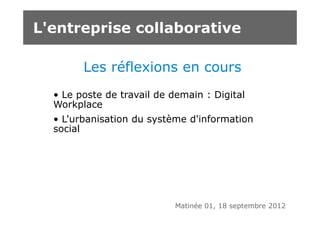 L'entreprise collaborative

        Les réflexions en cours
  • Le poste de travail de demain : Digital
  Workplace
  • L'urbanisation du système d'information
  social




                            Matinée 01, 18 septembre 2012
 