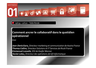 09h35 – 10h20 - Table Ronde



Comment ancrer le collaboratif dans le quotidien
opérationnel
Avec

Jean-Denis Garo, Directeur marketing et communication de Aastra France
Thomas Collins, Directeur Solutions et IT Services de Ricoh France
Emmanuel Lassalle, DSI de Kaefer Wanner
Xavier Leleu, Directeur des opérations de Gfi Informatique
 