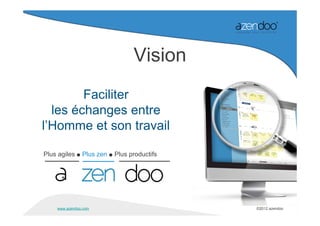 Vision
        Faciliter
  les échanges entre
l’Homme et son travail

Plus agiles ● Plus zen ● Plus productifs




    www.azendoo.com                        ©2012 azendoo
 