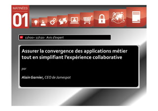 11h00– 11h20- Avis d’expert



Assurer la convergence des applications métier
tout en simplifiant l’expérience collaborative

par

Alain Garnier, CEO de Jamespot
 