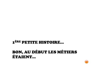 1ÈRE PETITE HISTOIRE…

BON, AU DÉBUT LES MÉTIERS
ÉTAIENT…
 