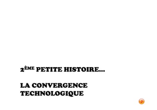 2ÈME PETITE HISTOIRE…

LA CONVERGENCE
TECHNOLOGIQUE
 