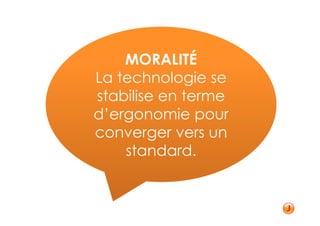 MORALITÉ
La technologie se
stabilise en terme
d’ergonomie pour
converger vers un
    standard.
 