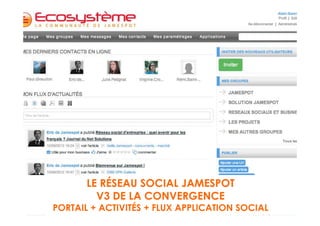 LE RESEAU SOCIAL
        LE RÉSEAU SOCIAL JAMESPOT
        V2 DE LA CONVERGENCE
          V3 DE LA CONVERGENCE
PORTAILACTIVITÉS + FLUX APPLICATION SOCIAL
 PORTAIL + APPLICATION+FLUX SOCIAL
 
